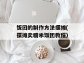 饭团的制作方法摆摊(摆摊卖糯米饭团教程)