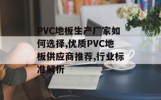 PVC地板生产厂家如何选择,优质PVC地板供应商推荐,行业标准解析