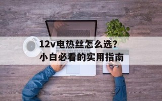 12v电热丝怎么选？小白必看的实用指南