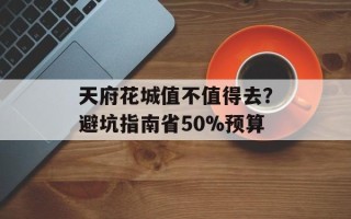天府花城值不值得去？避坑指南省50%预算