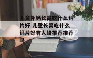儿童补钙长高吃什么钙片好 儿童长高吃什么钙片好有人给推荐推荐吗