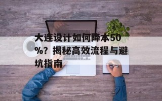 大连设计如何降本50%？揭秘高效流程与避坑指南