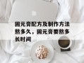 固元膏配方及制作方法熬多久，固元膏要熬多长时间