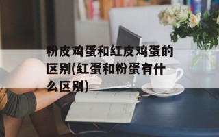 粉皮鸡蛋和红皮鸡蛋的区别(红蛋和粉蛋有什么区别)