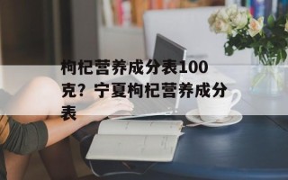 枸杞营养成分表100克？宁夏枸杞营养成分表