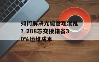 如何解决光缆管理混乱？288芯交接箱省30%运维成本