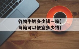 谷物牛奶多少钱一箱(每箱可以便宜多少钱)