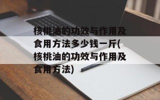 核桃油的功效与作用及食用方法多少钱一斤(核桃油的功效与作用及食用方法)