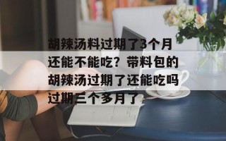 胡辣汤料过期了3个月还能不能吃？带料包的胡辣汤过期了还能吃吗过期三个多月了