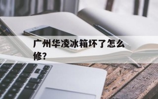 广州华凌冰箱坏了怎么修？