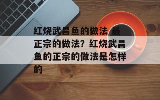 红烧武昌鱼的做法 最正宗的做法？红烧武昌鱼的正宗的做法是怎样的