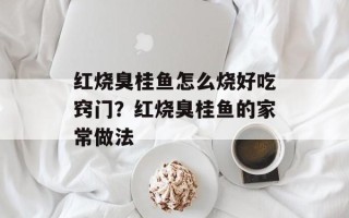 红烧臭桂鱼怎么烧好吃窍门？红烧臭桂鱼的家常做法