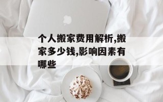 个人搬家费用解析,搬家多少钱,影响因素有哪些