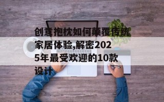 创意抱枕如何颠覆传统家居体验,解密2025年最受欢迎的10款设计