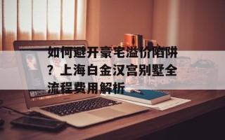 如何避开豪宅溢价陷阱？上海白金汉宫别墅全流程费用解析