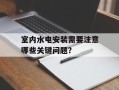 室内水电安装需要注意哪些关键问题？