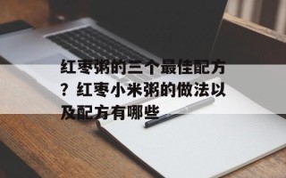 红枣粥的三个最佳配方？红枣小米粥的做法以及配方有哪些