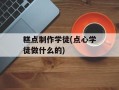 糕点制作学徒(点心学徒做什么的)