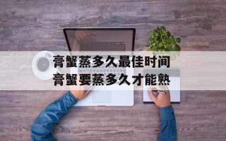 膏蟹蒸多久最佳时间 膏蟹要蒸多久才能熟
