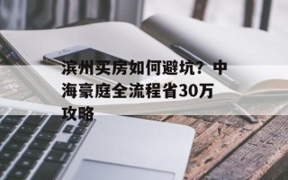 滨州买房如何避坑？中海豪庭全流程省30万攻略
