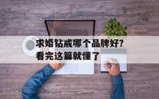 求婚钻戒哪个品牌好？看完这篇就懂了