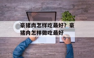 豪猪肉怎样吃最好？豪猪肉怎样做吃最好