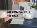 桂花茶的制作过程？怎样做桂花茶