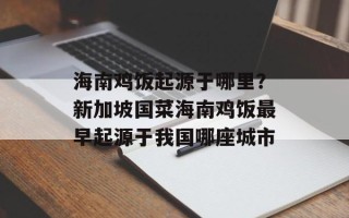 海南鸡饭起源于哪里？新加坡国菜海南鸡饭最早起源于我国哪座城市