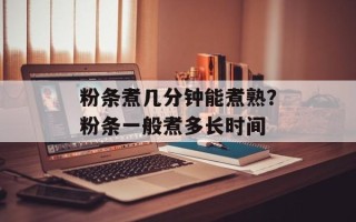 粉条煮几分钟能煮熟？粉条一般煮多长时间