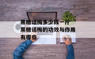 黑糖话梅多少钱一斤 黑糖话梅的功效与作用有哪些
