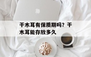 干木耳有保质期吗？干木耳能存放多久