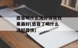 感冒喝什么汤好得快效果最好(感冒了喝什么汤好得快)