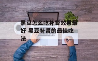 黑豆怎么吃补肾效果最好 黑豆补肾的最佳吃法