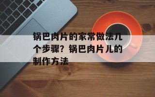 锅巴肉片的家常做法几个步骤？锅巴肉片儿的制作方法