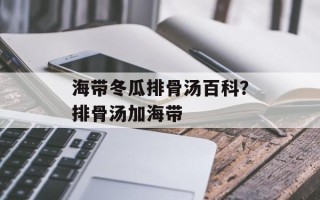海带冬瓜排骨汤百科？排骨汤加海带