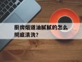 厨房烟道油腻腻的怎么彻底清洗？
