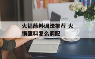 火锅蘸料调法推荐 火锅蘸料怎么调配