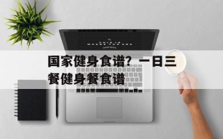 国家健身食谱？一日三餐健身餐食谱