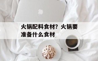 火锅配料食材？火锅要准备什么食材