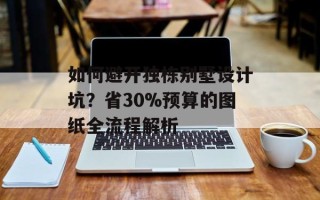 如何避开独栋别墅设计坑？省30%预算的图纸全流程解析