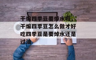 干煸四季豆要焯水吗，干煸四季豆怎么做才好吃四季豆是要焯水还是过油