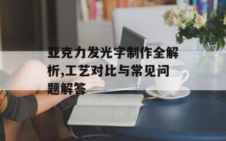亚克力发光字制作全解析,工艺对比与常见问题解答