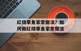红烧草鱼家常做法？如何做红烧草鱼家常做法