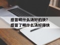 感冒喝什么汤好的快？感冒了喝什么汤好得快
