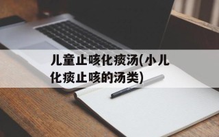 儿童止咳化痰汤(小儿化痰止咳的汤类)
