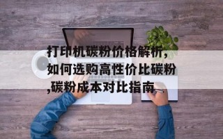 打印机碳粉价格解析,如何选购高性价比碳粉,碳粉成本对比指南