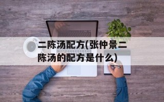 二陈汤配方(张仲景二陈汤的配方是什么)