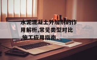 水泥混凝土外加剂的作用解析,常见类型对比,施工应用指南