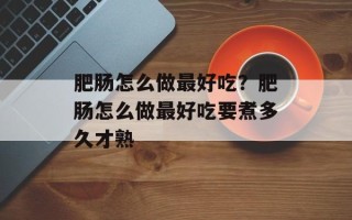 肥肠怎么做最好吃？肥肠怎么做最好吃要煮多久才熟