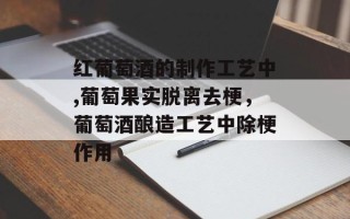 红葡萄酒的制作工艺中,葡萄果实脱离去梗，葡萄酒酿造工艺中除梗作用